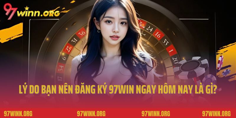 Lý do bạn nên đăng ký 97Win ngay hôm nay là gì?